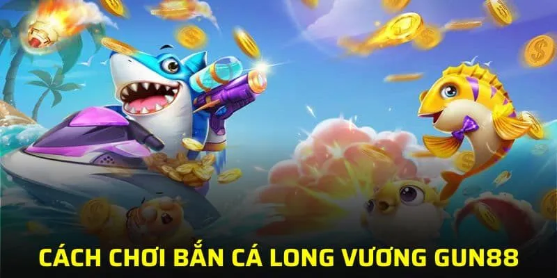 Cách chơi bắn cá Long Vương GUN88 hiệu quả