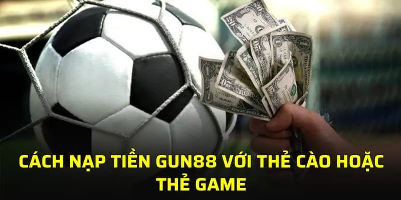 Cách nạp tiền GUN88 với thẻ cào hoặc thẻ game