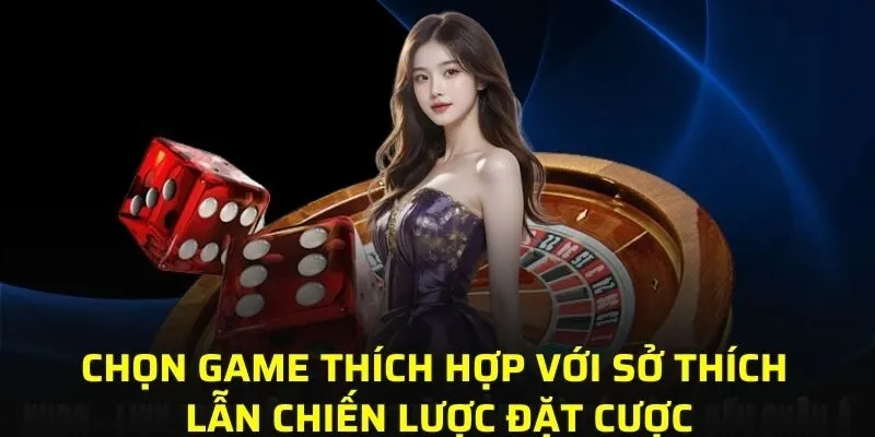 Chọn game đổi thưởng thích hợp với sở thích lẫn chiến lược đặt cược