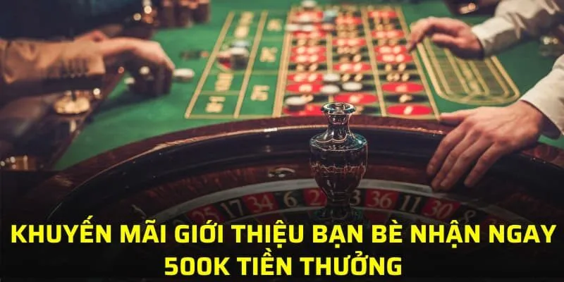 Khuyến mãi giới thiệu bạn bè nhận ngay 500k tiền thưởng